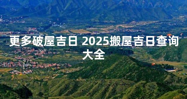 更多破屋吉日 2025搬屋吉日查询大全
